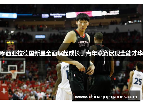 穆西亚拉德国新星全面崛起成长于青年联赛展现全能才华 穆西亚拉德国新星全面崛起成长于青年联赛展现全能才华