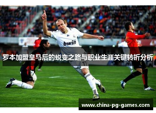 罗本加盟皇马后的蜕变之路与职业生涯关键转折分析 罗本加盟皇马后的蜕变之路与职业生涯关键转折分析