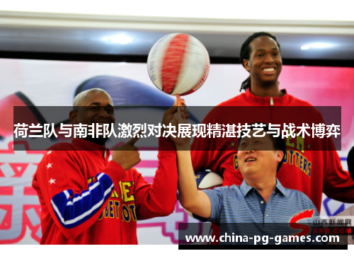 荷兰队与南非队激烈对决展现精湛技艺与战术博弈