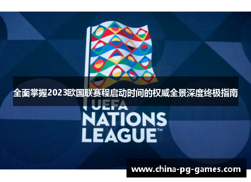 全面掌握2023欧国联赛程启动时间的权威全景深度终极指南