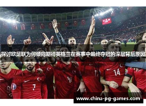探讨欧足联为何倾向期待英格兰在赛事中最终夺冠的深层背后原因 探讨欧足联为何倾向期待英格兰在赛事中最终夺冠的深层背后原因