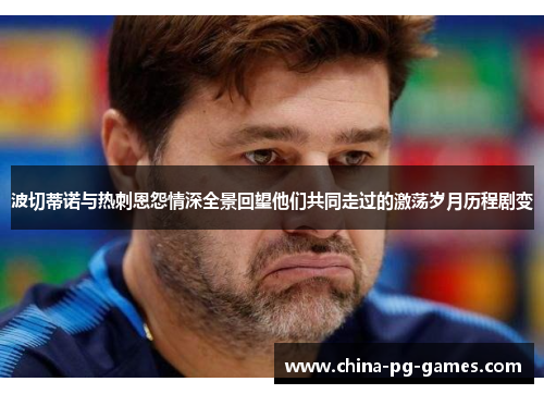 波切蒂诺与热刺恩怨情深全景回望他们共同走过的激荡岁月历程剧变