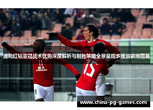 浦和红钻亚冠战术优势深度解析与制胜策略全景呈现多维洞察指南篇