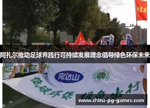 阿扎尔推动足球界践行可持续发展理念倡导绿色环保未来