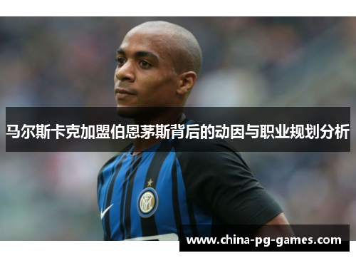 马尔斯卡克加盟伯恩茅斯背后的动因与职业规划分析 马尔斯卡克加盟伯恩茅斯背后的动因与职业规划分析
