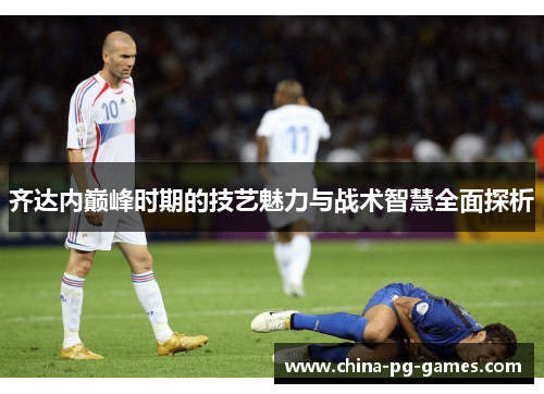 齐达内巅峰时期的技艺魅力与战术智慧全面探析 齐达内巅峰时期的技艺魅力与战术智慧全面探析