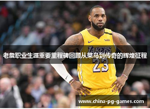 老詹职业生涯重要里程碑回顾从菜鸟到传奇的辉煌征程