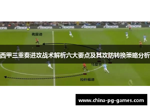 西甲三重奏进攻战术解析六大要点及其攻防转换策略分析