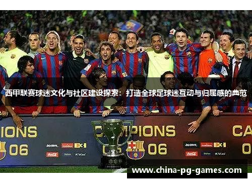 西甲联赛球迷文化与社区建设探索：打造全球足球迷互动与归属感的典范