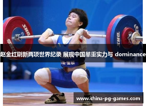 赵金红刷新两项世界纪录 展现中国举重实力与 dominance