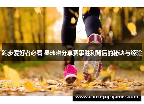 跑步爱好者必看 吴玮曦分享赛事胜利背后的秘诀与经验