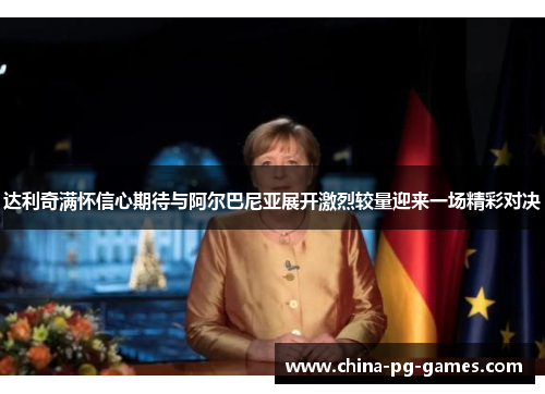达利奇满怀信心期待与阿尔巴尼亚展开激烈较量迎来一场精彩对决