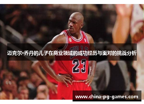 迈克尔·乔丹的儿子在商业领域的成功经历与面对的挑战分析