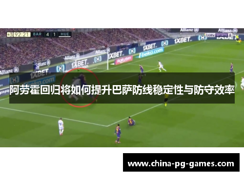 阿劳霍回归将如何提升巴萨防线稳定性与防守效率