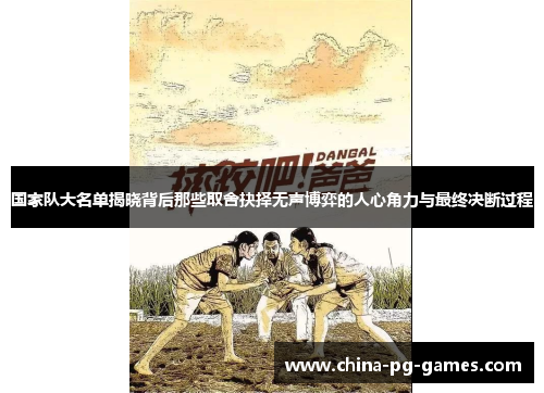 国家队大名单揭晓背后那些取舍抉择无声博弈的人心角力与最终决断过程