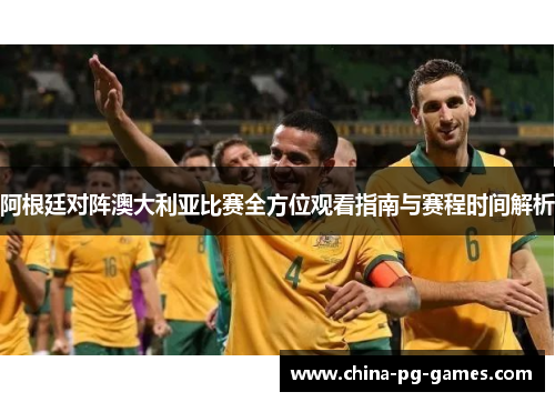 阿根廷对阵澳大利亚比赛全方位观看指南与赛程时间解析
