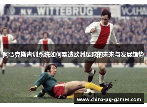 阿贾克斯青训系统如何塑造欧洲足球的未来与发展趋势