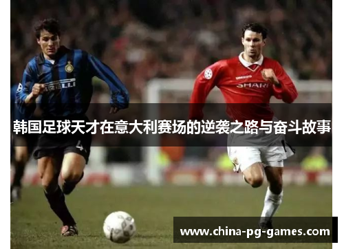 韩国足球天才在意大利赛场的逆袭之路与奋斗故事