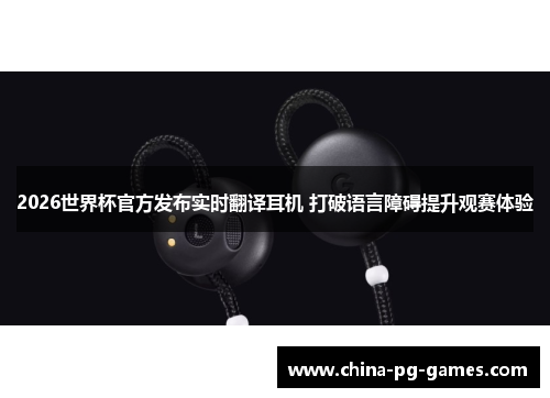 2026世界杯官方发布实时翻译耳机 打破语言障碍提升观赛体验