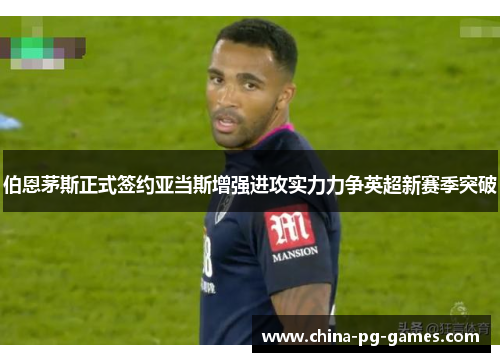 伯恩茅斯正式签约亚当斯增强进攻实力力争英超新赛季突破
