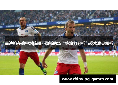 吕迪格在德甲对阵那不勒斯的场上统治力分析与战术表现解析