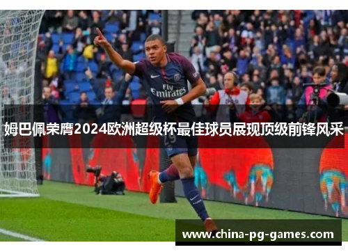 姆巴佩荣膺2024欧洲超级杯最佳球员展现顶级前锋风采 姆巴佩荣膺2024欧洲超级杯最佳球员展现顶级前锋风采